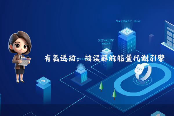 有氧运动:被误解的能量代谢引擎