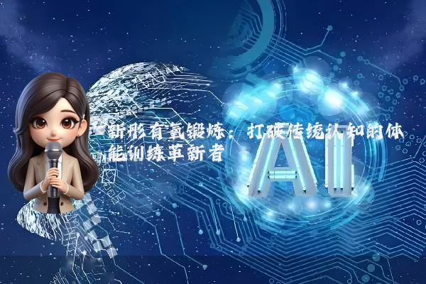 新彤有氧锻炼:打破传统认知的体能训练革新者